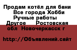 Продам котёл для бани  - Все города Хобби. Ручные работы » Другое   . Ростовская обл.,Новочеркасск г.